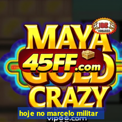 hoje no marcelo militar